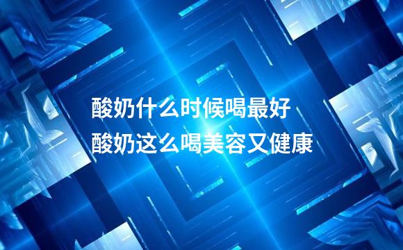 酸奶什么时候喝最好 酸奶这么喝美容又健康